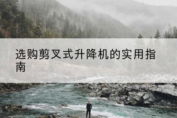 惠阳剪叉式升降机怎么选-选购剪叉式升降机的实用指南