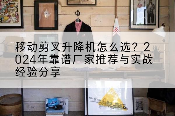 惠阳升降平台厂家推荐-移动剪叉升降机怎么选?2024年靠谱厂家推荐与实战经验分享