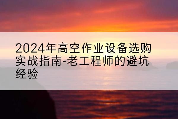惠阳高空作业升降机厂家推荐-2024年高空作业设备选购实战指南-老工程师的避坑经验