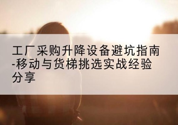 惠阳移动式升降机怎么选-工厂采购升降设备避坑指南-移动与货梯挑选实战经验分享