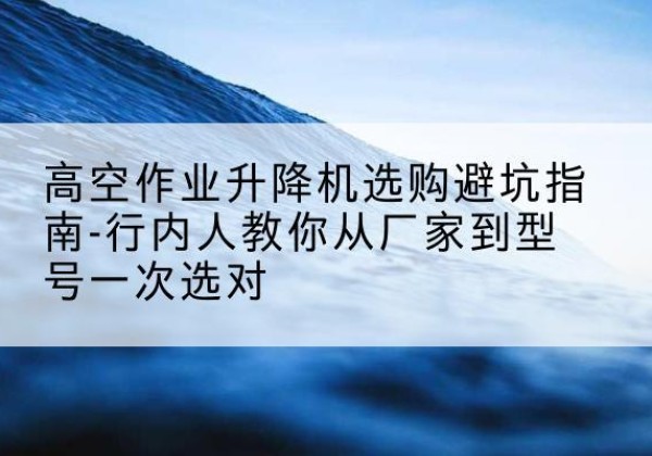 惠阳升降平台厂家-高空作业升降机选购避坑指南-行内人教你从厂家到型号一次选对