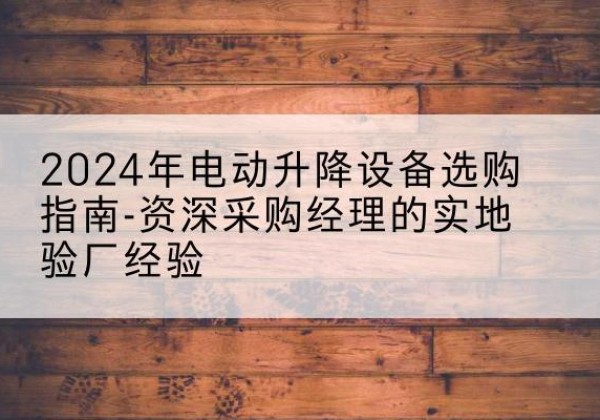 惠阳电动剪叉升降平台厂家-2024年电动升降设备选购指南-资深采购经理的实地验厂经验