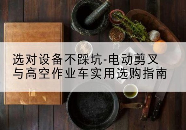 惠阳电动剪叉升降平台怎么选-选对设备不踩坑-电动剪叉与高空作业车实用选购指南