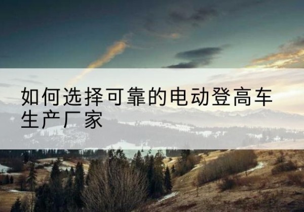 惠阳电动登高车厂家-如何选择可靠的电动登高车生产厂家