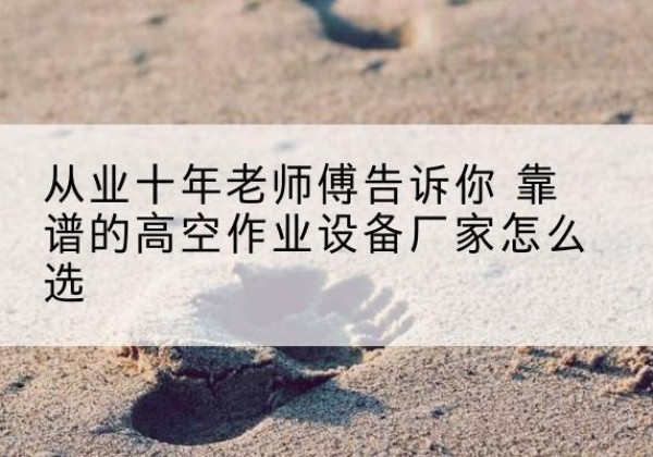 惠阳高空作业升降机厂家推荐-从业十年老师傅告诉你 靠谱的高空作业设备厂家怎么选