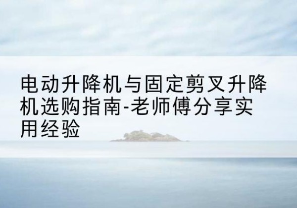 惠阳电动升降机怎么选-电动升降机与固定剪叉升降机选购指南-老师傅分享实用经验