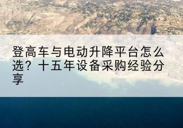 惠阳登高车厂家厂家-登高车与电动升降平台怎么选？十五年设备采购经验分享