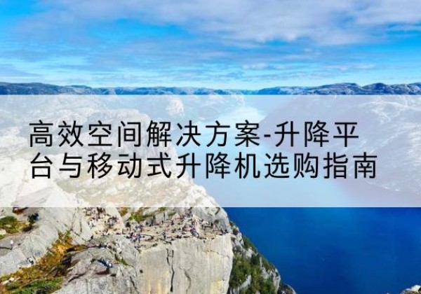 惠阳升降平台厂家-*空间解决方案-升降平台与移动式升降机选购指南