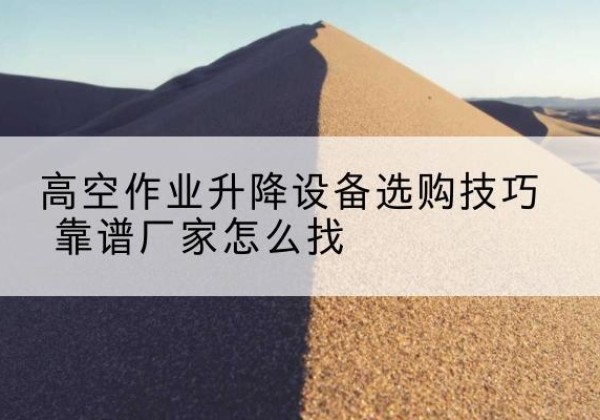 惠阳电动升降平台厂家推荐-高空作业升降设备选购技巧 靠谱厂家怎么找