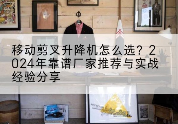 惠阳升降平台厂家推荐-移动剪叉升降机怎么选？2024年靠谱厂家推荐与实战经验分享