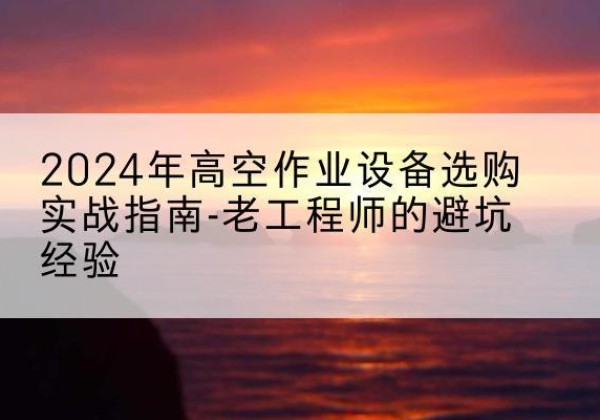 惠阳高空作业升降机厂家推荐-2024年高空作业设备选购实战指南-老工程师的避坑经验